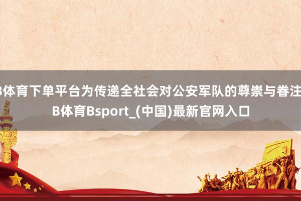 B体育下单平台为传递全社会对公安军队的尊崇与眷注-B体育Bsport_(中国)最新官网入口