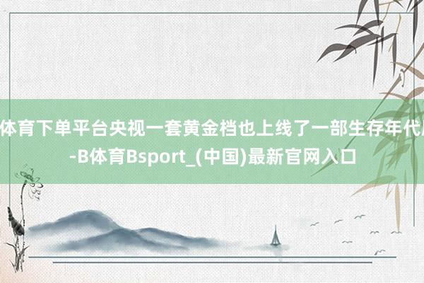 B体育下单平台央视一套黄金档也上线了一部生存年代剧-B体育Bsport_(中国)最新官网入口