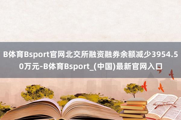B体育Bsport官网北交所融资融券余额减少3954.50万元-B体育Bsport_(中国)最新官网入口