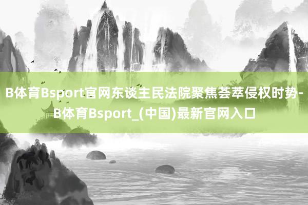 B体育Bsport官网　　东谈主民法院聚焦荟萃侵权时势-B体育Bsport_(中国)最新官网入口