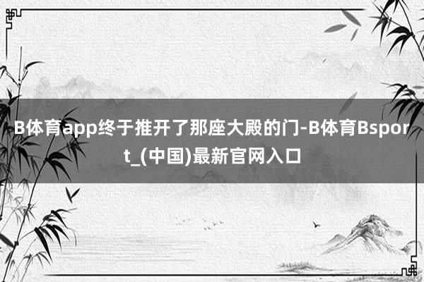 B体育app终于推开了那座大殿的门-B体育Bsport_(中国)最新官网入口