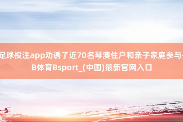 足球投注app劝诱了近70名琴澳住户和亲子家庭参与-B体育Bsport_(中国)最新官网入口