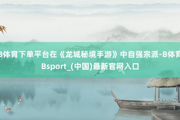 B体育下单平台在《龙城秘境手游》中自强宗派-B体育Bsport_(中国)最新官网入口