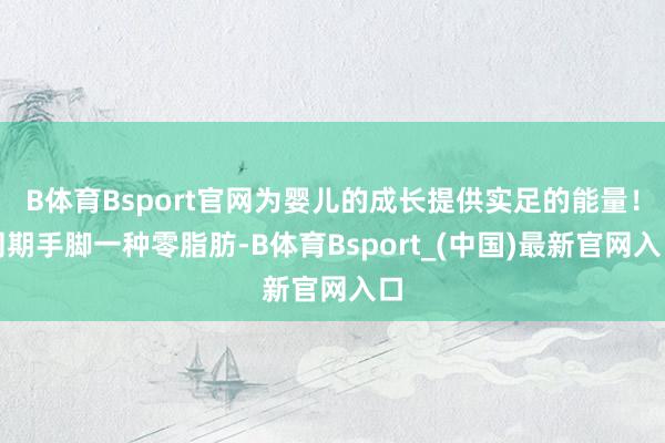 B体育Bsport官网为婴儿的成长提供实足的能量！同期手脚一种零脂肪-B体育Bsport_(中国)最新官网入口