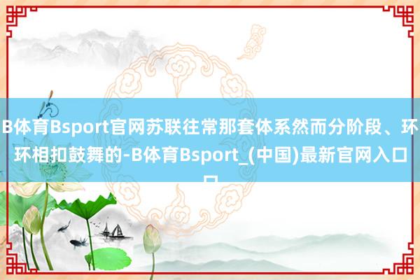 B体育Bsport官网苏联往常那套体系然而分阶段、环环相扣鼓舞的-B体育Bsport_(中国)最新官网入口