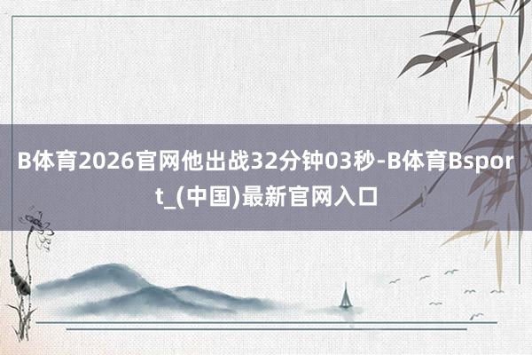 B体育2026官网他出战32分钟03秒-B体育Bsport_(中国)最新官网入口
