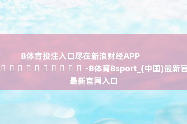 B体育投注入口尽在新浪财经APP            													-B体育Bsport_(中国)最新官网入口