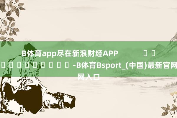 B体育app尽在新浪财经APP            													-B体育Bsport_(中国)最新官网入口