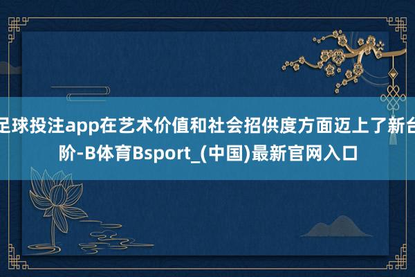 足球投注app在艺术价值和社会招供度方面迈上了新台阶-B体育Bsport_(中国)最新官网入口