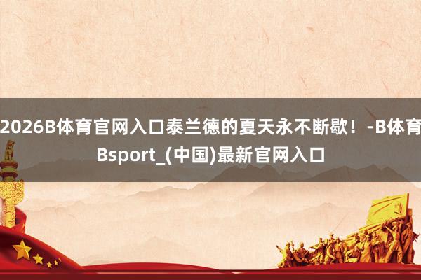 2026B体育官网入口泰兰德的夏天永不断歇！-B体育Bsport_(中国)最新官网入口