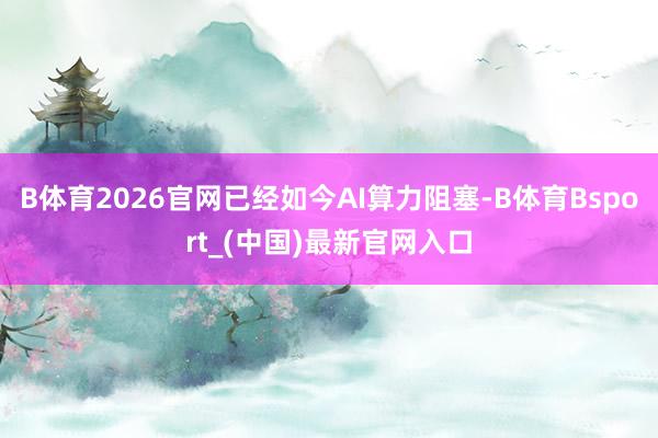 B体育2026官网已经如今AI算力阻塞-B体育Bsport_(中国)最新官网入口