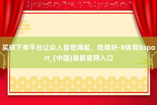 买球下单平台让众人皆吃得起、吃得好-B体育Bsport_(中国)最新官网入口