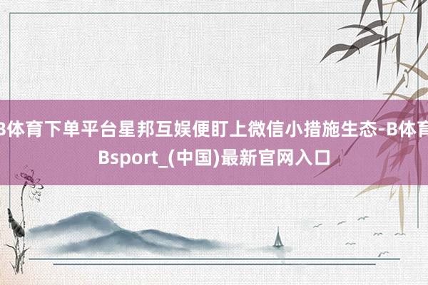 B体育下单平台星邦互娱便盯上微信小措施生态-B体育Bsport_(中国)最新官网入口