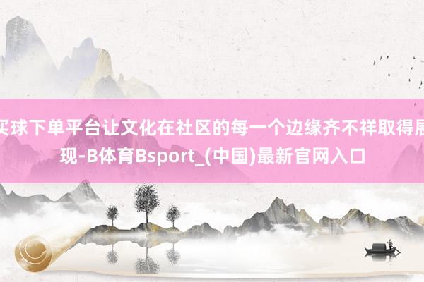 买球下单平台让文化在社区的每一个边缘齐不祥取得展现-B体育Bsport_(中国)最新官网入口