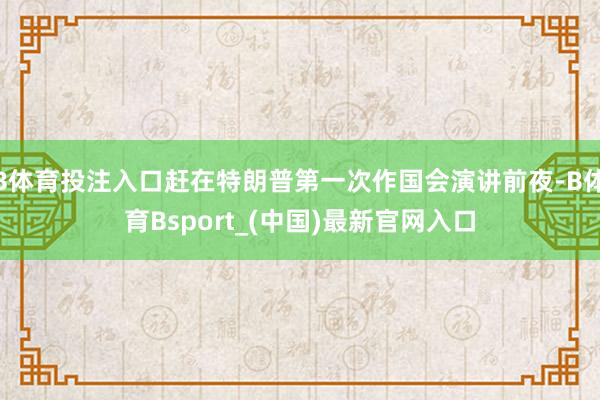 B体育投注入口赶在特朗普第一次作国会演讲前夜-B体育Bsport_(中国)最新官网入口