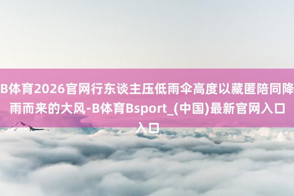 B体育2026官网行东谈主压低雨伞高度以藏匿陪同降雨而来的大风-B体育Bsport_(中国)最新官网入口