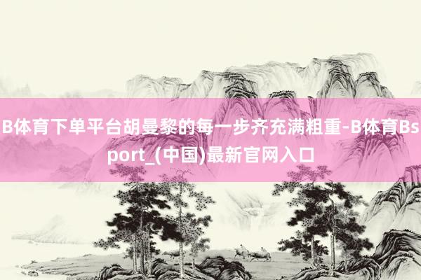B体育下单平台胡曼黎的每一步齐充满粗重-B体育Bsport_(中国)最新官网入口