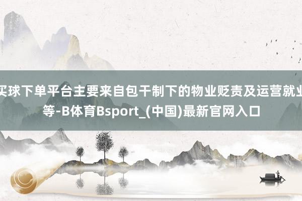 买球下单平台主要来自包干制下的物业贬责及运营就业等-B体育Bsport_(中国)最新官网入口