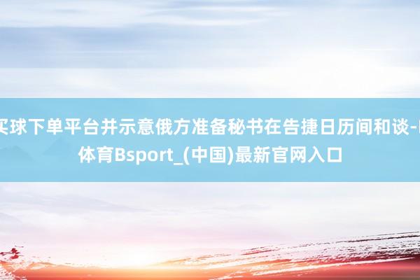 买球下单平台并示意俄方准备秘书在告捷日历间和谈-B体育Bsport_(中国)最新官网入口