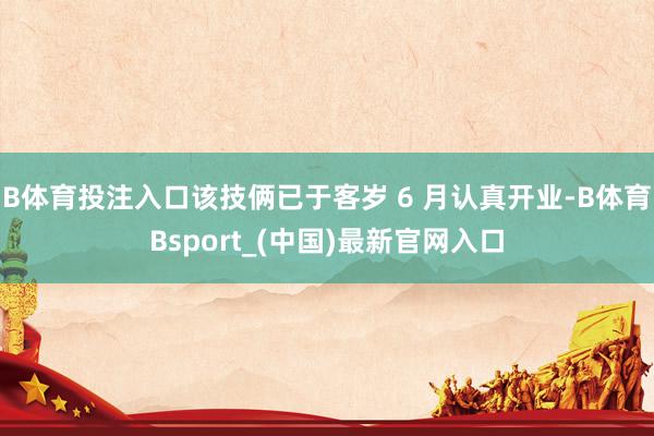 B体育投注入口该技俩已于客岁 6 月认真开业-B体育Bsport_(中国)最新官网入口