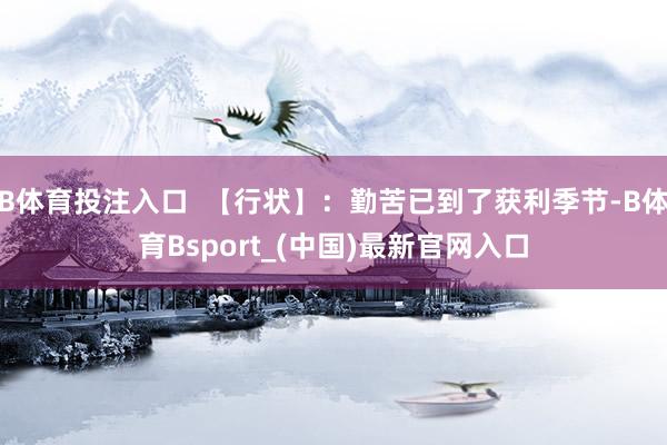 B体育投注入口  【行状】：勤苦已到了获利季节-B体育Bsport_(中国)最新官网入口