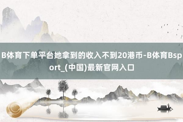 B体育下单平台她拿到的收入不到20港币-B体育Bsport_(中国)最新官网入口