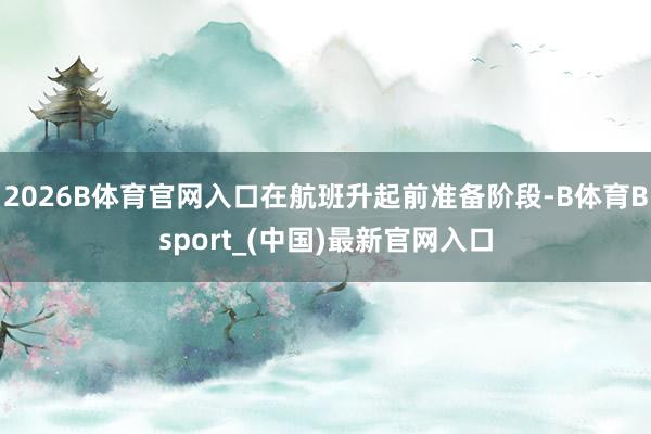 2026B体育官网入口在航班升起前准备阶段-B体育Bsport_(中国)最新官网入口