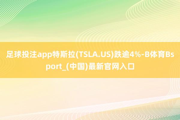 足球投注app特斯拉(TSLA.US)跌逾4%-B体育Bsport_(中国)最新官网入口