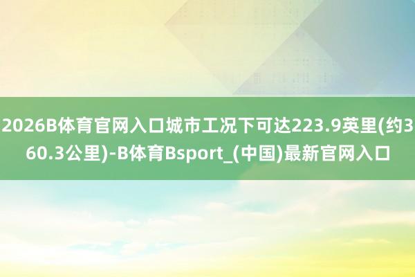2026B体育官网入口城市工况下可达223.9英里(约360.3公里)-B体育Bsport_(中国)最新官网入口