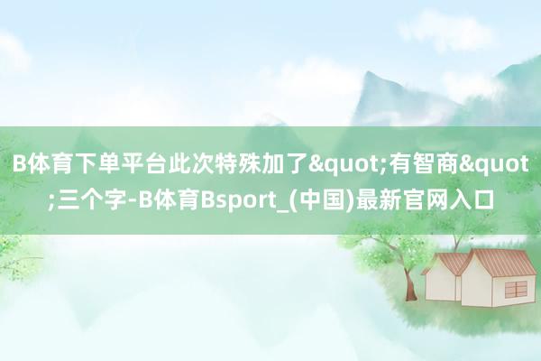 B体育下单平台此次特殊加了"有智商"三个字-B体育Bsport_(中国)最新官网入口