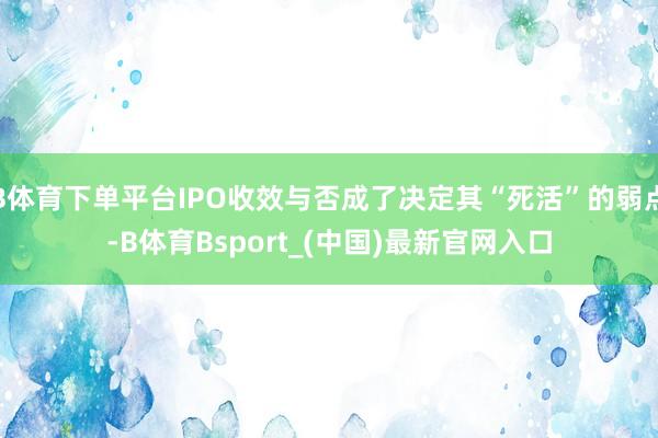 B体育下单平台IPO收效与否成了决定其“死活”的弱点-B体育Bsport_(中国)最新官网入口