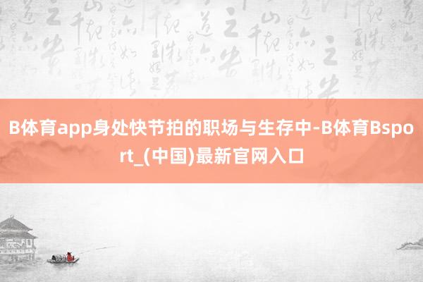 B体育app身处快节拍的职场与生存中-B体育Bsport_(中国)最新官网入口