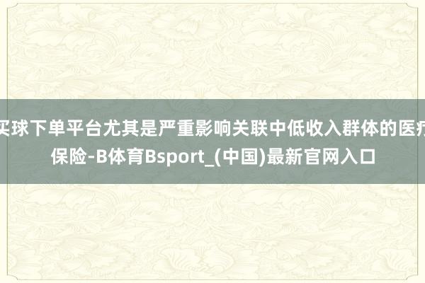 买球下单平台尤其是严重影响关联中低收入群体的医疗保险-B体育Bsport_(中国)最新官网入口