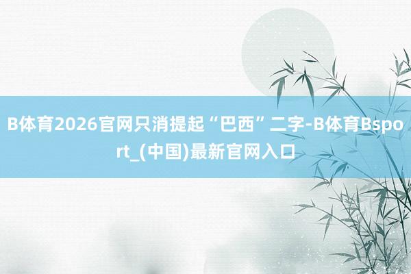 B体育2026官网只消提起“巴西”二字-B体育Bsport_(中国)最新官网入口