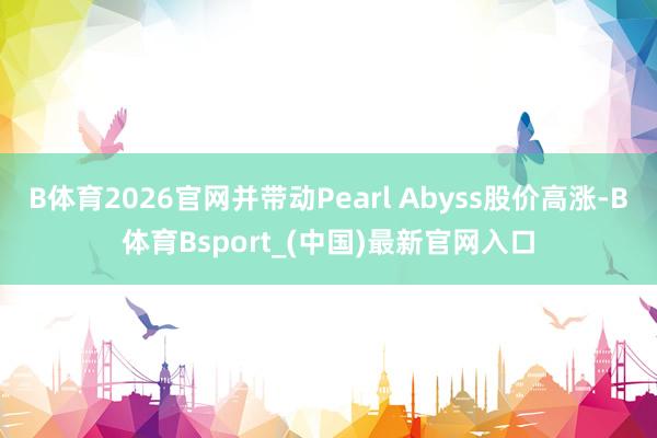 B体育2026官网并带动Pearl Abyss股价高涨-B体育Bsport_(中国)最新官网入口