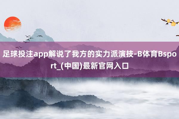 足球投注app解说了我方的实力派演技-B体育Bsport_(中国)最新官网入口