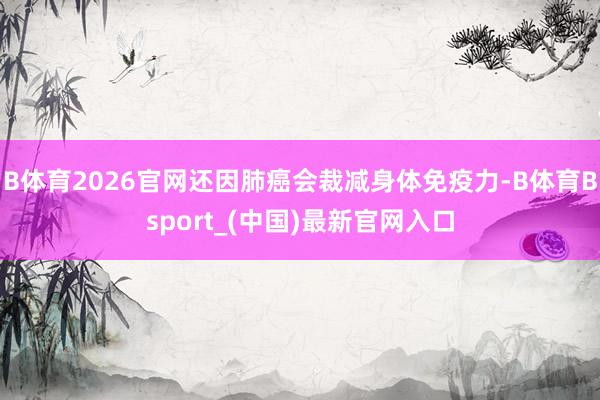 B体育2026官网还因肺癌会裁减身体免疫力-B体育Bsport_(中国)最新官网入口