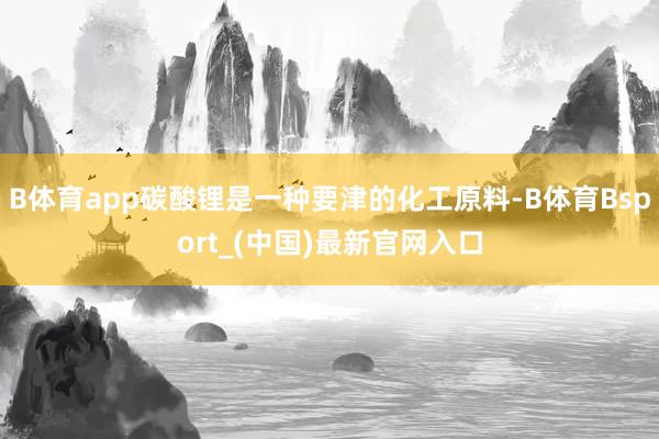 B体育app碳酸锂是一种要津的化工原料-B体育Bsport_(中国)最新官网入口