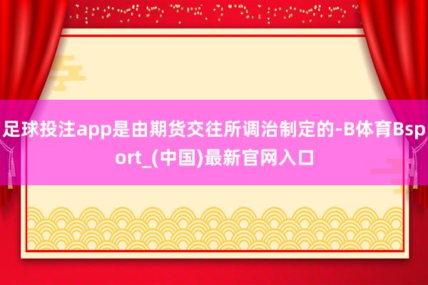 足球投注app是由期货交往所调治制定的-B体育Bsport_(中国)最新官网入口