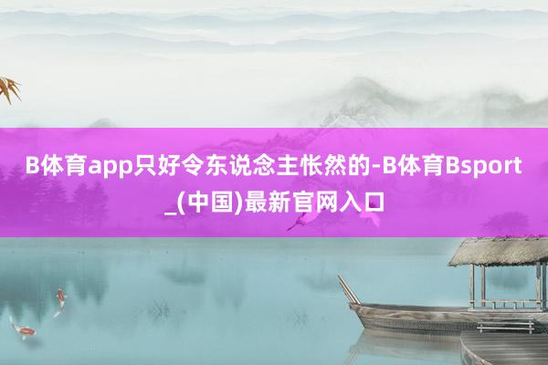 B体育app只好令东说念主怅然的-B体育Bsport_(中国)最新官网入口