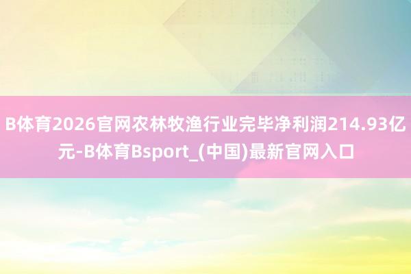 B体育2026官网农林牧渔行业完毕净利润214.93亿元-B体育Bsport_(中国)最新官网入口