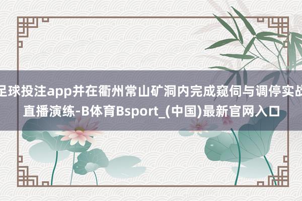 足球投注app并在衢州常山矿洞内完成窥伺与调停实战直播演练-B体育Bsport_(中国)最新官网入口