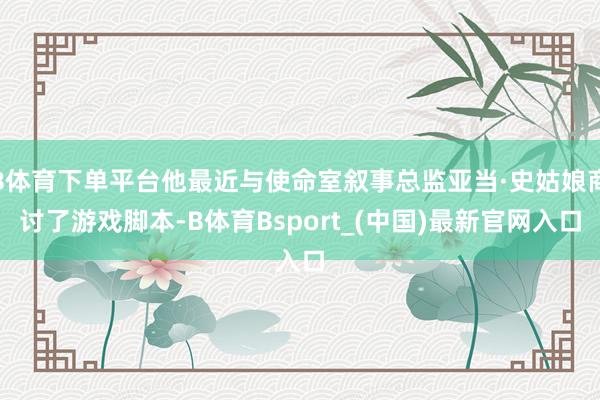 B体育下单平台他最近与使命室叙事总监亚当·史姑娘商讨了游戏脚本-B体育Bsport_(中国)最新官网入口