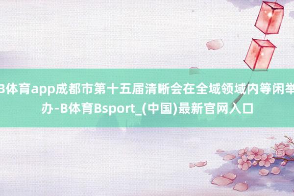 B体育app成都市第十五届清晰会在全域领域内等闲举办-B体育Bsport_(中国)最新官网入口