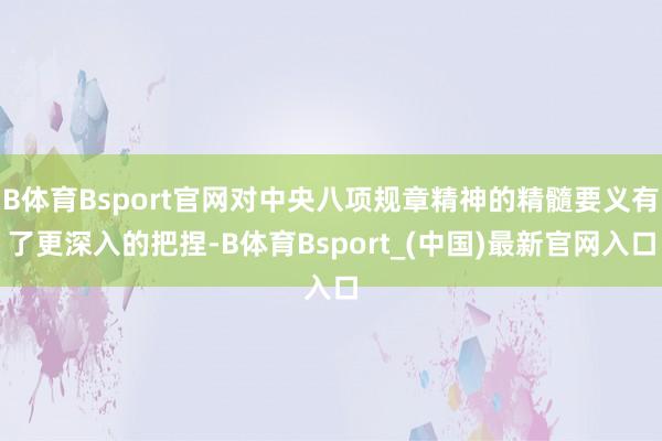 B体育Bsport官网对中央八项规章精神的精髓要义有了更深入的把捏-B体育Bsport_(中国)最新官网入口