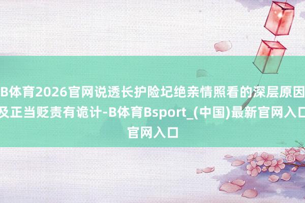 B体育2026官网说透长护险圮绝亲情照看的深层原因及正当贬责有诡计-B体育Bsport_(中国)最新官网入口