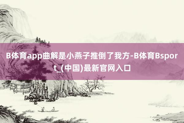 B体育app曲解是小燕子推倒了我方-B体育Bsport_(中国)最新官网入口