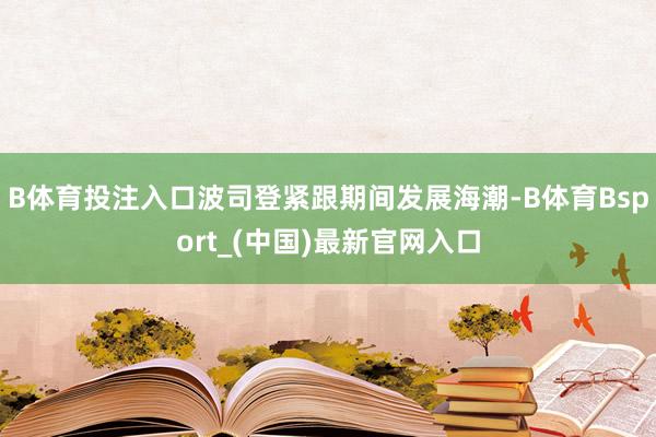 B体育投注入口波司登紧跟期间发展海潮-B体育Bsport_(中国)最新官网入口