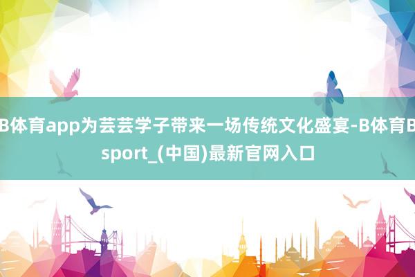 B体育app为芸芸学子带来一场传统文化盛宴-B体育Bsport_(中国)最新官网入口