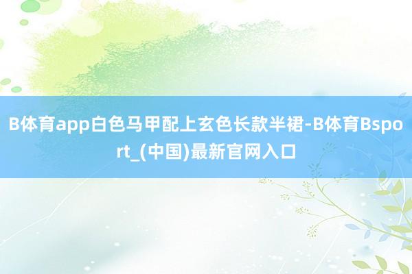 B体育app白色马甲配上玄色长款半裙-B体育Bsport_(中国)最新官网入口